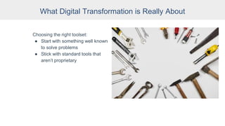 What Digital Transformation is Really About
Choosing the right toolset:
● Start with something well known
to solve problems
● Stick with standard tools that
aren’t proprietary
 