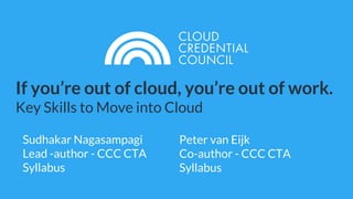 If you’re out of cloud, you’re out of work.
Key Skills to Move into Cloud
Peter van Eijk
Co-author - CCC CTA
Syllabus
Sudhakar Nagasampagi
Lead -author - CCC CTA
Syllabus
 