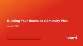 Building Your Business Continuity Plan
This information is confidential, proprietary, and only for use by the intended recipient and may
not be disclosed, published, or redistributed without the prior written consent of Ivanti, Inc.
June 3, 2020
 