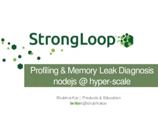 Shubhra Kar | Products & Education
twitter:@shubhrakar
Profiling & Memory Leak Diagnosis
nodejs @ hyper-scale
 