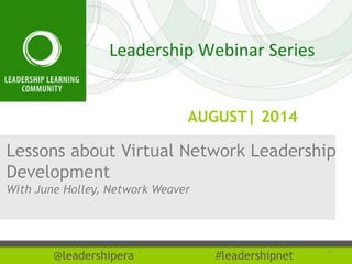 AUGUST| 2014 
Lessons about Virtual Network Leadership 
Development 
With June Holley, Network Weaver 
@leadershipera #leadershipnet 
1 
 