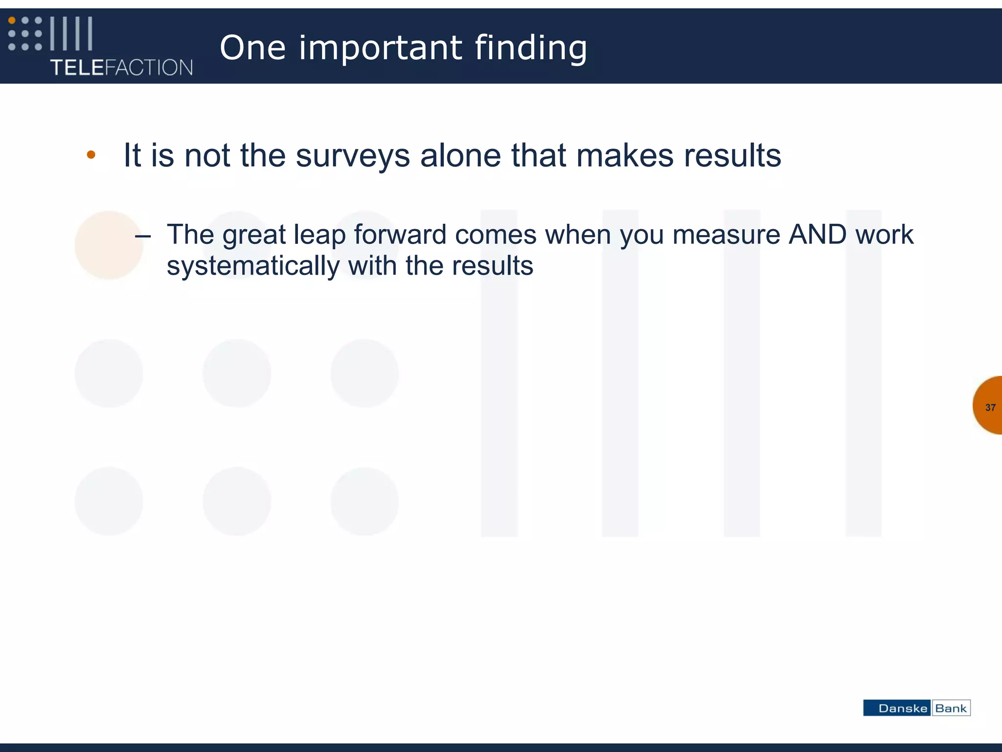 One important finding


• It is not the surveys alone that makes results

   – The great leap forward comes when you measure AND work
     systematically with the results



                                                              37
 