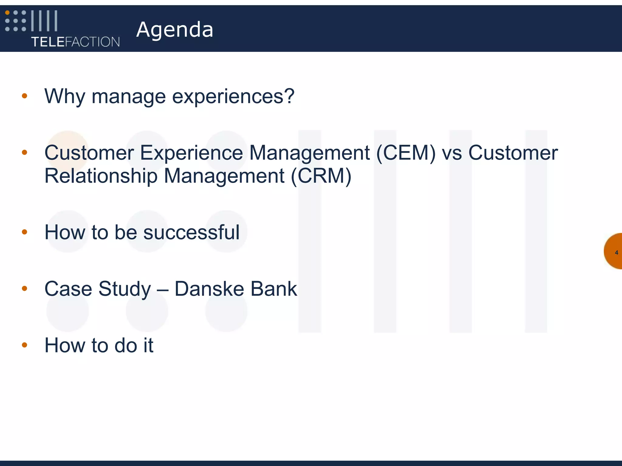 Agenda


• Why manage experiences?

• Customer Experience Management (CEM) vs Customer
  Relationship Management (CRM)

• How to be successful
                                                     4




• Case Study – Danske Bank

• How to do it
 