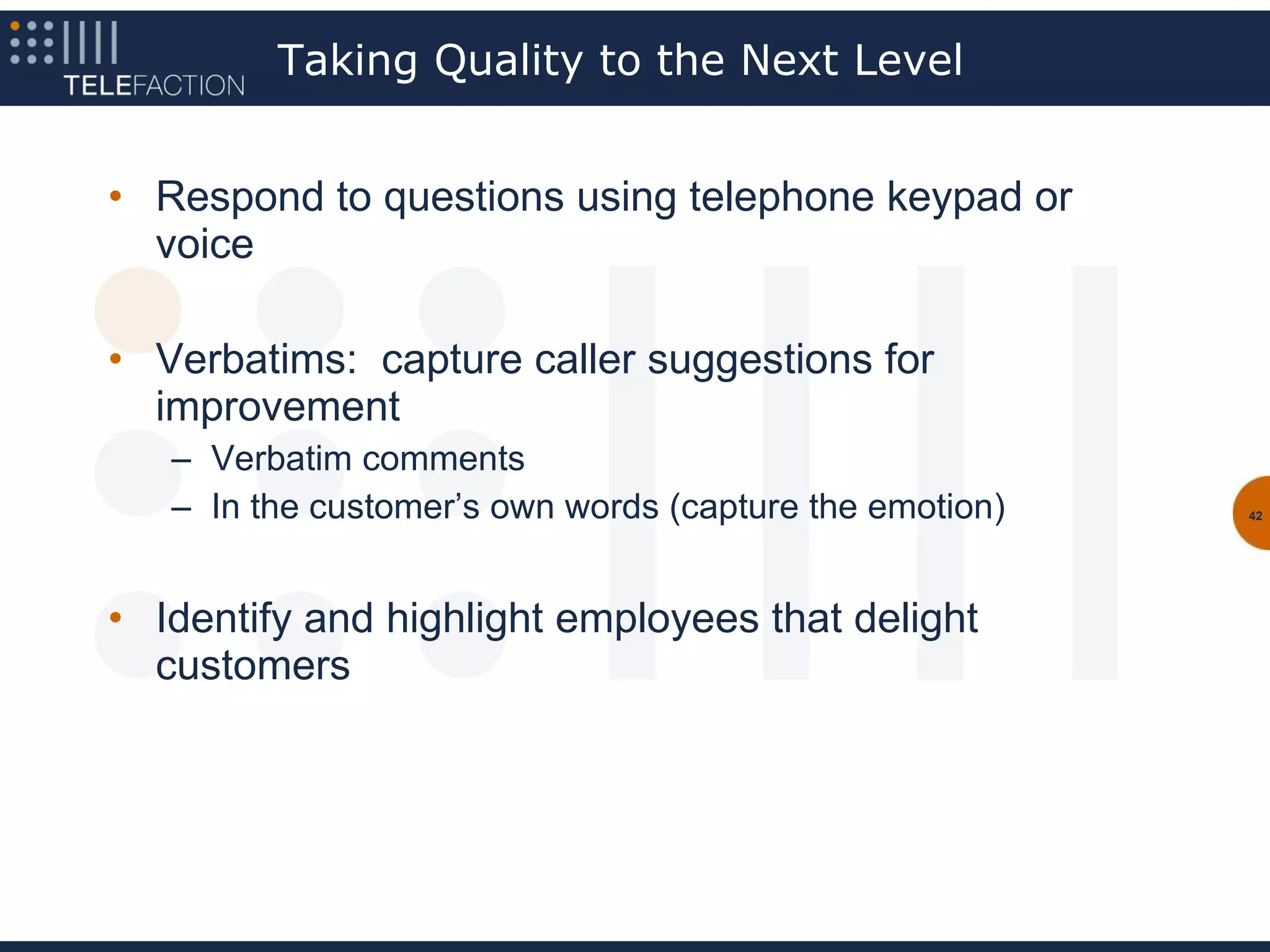 Taking Quality to the Next Level


• Respond to questions using telephone keypad or
  voice

• Verbatims: capture caller suggestions for
  improvement
   – Verbatim comments
   – In the customer’s own words (capture the emotion)   42




• Identify and highlight employees that delight
  customers
 