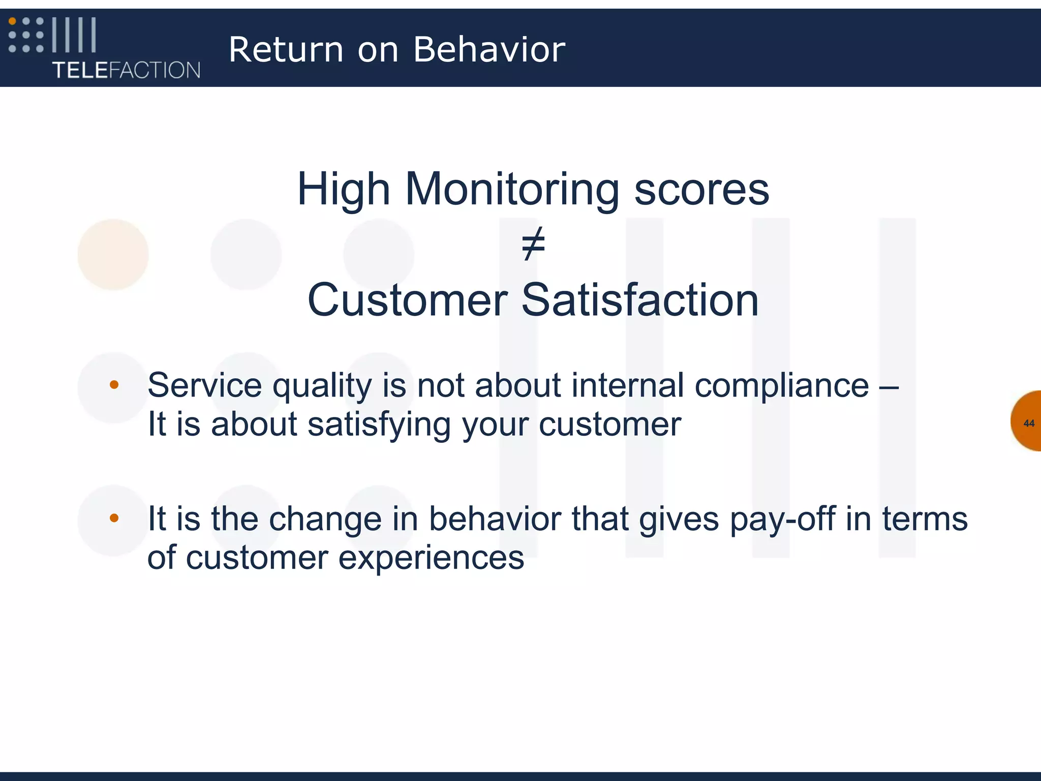 Return on Behavior



            High Monitoring scores
                      ≠
            Customer Satisfaction
• Service quality is not about internal compliance –
  It is about satisfying your customer                       44




• It is the change in behavior that gives pay-off in terms
  of customer experiences
 