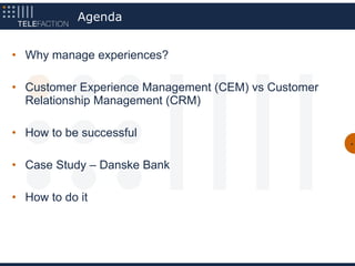 Agenda


• Why manage experiences?

• Customer Experience Management (CEM) vs Customer
  Relationship Management (CRM)

• How to be successful
                                                     4




• Case Study – Danske Bank

• How to do it
 