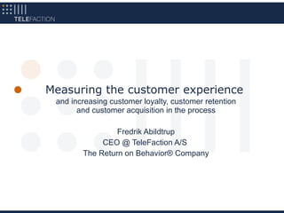 Measuring the customer experience
 and increasing customer loyalty, customer retention
       and customer acquisition in the process

                 Fredrik Abildtrup
             CEO @ TeleFaction A/S
        The Return on Behavior® Company
 
