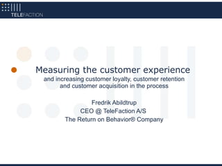 Measuring the customer experience and increasing customer loyalty, customer retention and customer acquisition in the process Fredrik Abildtrup CEO @ TeleFaction A/S  The Return on Behavior® Company 