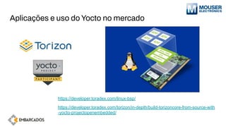 Aplicações e uso do Yocto no mercado
https://developer.toradex.com/torizon/in-depth/build-torizoncore-from-source-with
-yocto-projectopenembedded/
https://developer.toradex.com/linux-bsp/
 