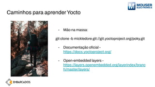 Caminhos para aprenderYocto
- Mão na massa:
git clone -b mickledore git://git.yoctoproject.org/poky.git
- Documentação oﬁcial -
https://docs.yoctoproject.org/
- Open-embedded layers -
https://layers.openembedded.org/layerindex/branc
h/master/layers/
 