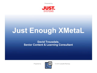 Prepared by © 2010 Lasselle-Ramsay
Presented by
Just Enough XMetaL
David Trousdale,
Senior Content & Learning Consultant
 
