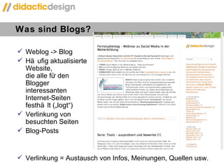 Was sind Blogs?  Weblog -> Blog Häufig aktualisierte  Website,  die alle für den  Blogger  interessanten  Internet-Seiten  festhält („logt “) Verlinkung von  besuchten Seiten Blog-Posts Verlinkung = Austausch von Infos, Meinungen, Quellen usw. 