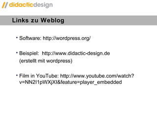 Software: http://wordpress.org/ Beispiel:  http://www.didactic-design.de (erstellt mit wordpress) Film in YouTube: http://www.youtube.com/watch?v=NN2I1pWXjXI&feature=player_embedded Links zu Weblog 