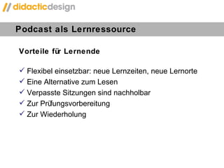 Podcast als Lernressource Vorteile für Lernende Flexibel einsetzbar: neue Lernzeiten, neue Lernorte Eine Alternative zum Lesen Verpasste Sitzungen sind nachholbar Zur Prüfungsvorbereitung Zur Wiederholung 