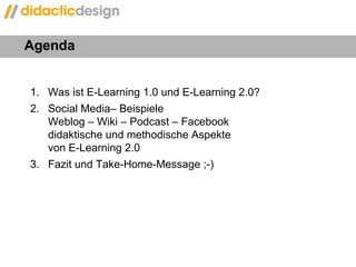 Agenda 1.  Was ist E-Learning 1.0 und E-Learning 2.0? Social Media– Beispiele  Weblog – Wiki – Podcast – Facebook didaktische und methodische Aspekte  von E-Learning 2.0 Fazit und Take-Home-Message ;-) 