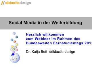 Social Media in der Weiterbildung  Herzlich willkommen  zum Webinar im Rahmen des B undesweiten Fernstudientags 2012 Dr. Katja Bett  //didactic-design 