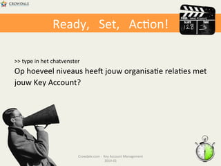 Ready,	
  	
  	
  Set,	
  	
  	
  Ac@on!	
  
>>	
  type	
  in	
  het	
  chatvenster	
  

Op	
  hoeveel	
  niveaus	
  heec	
  jouw	
  organisa@e	
  rela@es	
  met	
  
jouw	
  Key	
  Account?	
  

Crowdale.com	
  -­‐	
  	
  Key	
  Account	
  Management	
  
2014-­‐01	
  	
  

 