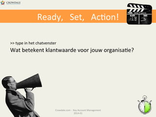 Ready,	
  	
  	
  Set,	
  	
  	
  Ac@on!	
  
>>	
  type	
  in	
  het	
  chatvenster	
  

Wat	
  betekent	
  klantwaarde	
  voor	
  jouw	
  organisa@e?	
  

Crowdale.com	
  -­‐	
  	
  Key	
  Account	
  Management	
  
2014-­‐01	
  	
  

 