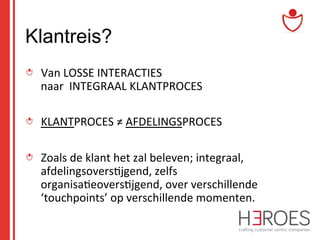 Klantreis?
"   Van	
  LOSSE	
  INTERACTIES	
  	
  	
  
naar	
  	
  INTEGRAAL	
  KLANTPROCES	
  
	
  
" KLANTPROCES	
  ≠	
  AFDELINGSPROCES	
  
" Zoals	
  de	
  klant	
  het	
  zal	
  beleven;	
  integraal,	
  
afdelingsovers@jgend,	
  zelfs	
  
organisa@eovers@jgend,	
  over	
  verschillende	
  
‘touchpoints’	
  op	
  verschillende	
  momenten.	
  	
  

 