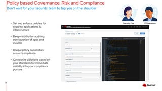 26
26
Policy based Governance, Risk and Compliance
• Set and enforce policies for
security, applications, &
infrastructure
• Deep visibility for auditing
configuration of apps and
clusters
• Unique policy capabilities
around compliance
• Categorize violations based on
your standards for immediate
visibility into your compliance
posture
Don’t wait for your security team to tap you on the shoulder
Security Ops IT Operations
 