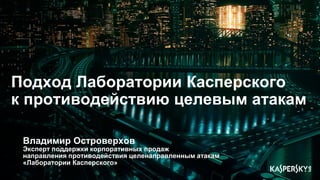 Подход Лаборатории Касперского
к противодействию целевым атакам
Владимир Островерхов
Эксперт поддержки корпоративных продаж
направления противодействия целенаправленным атакам
«Лаборатории Касперского»
 