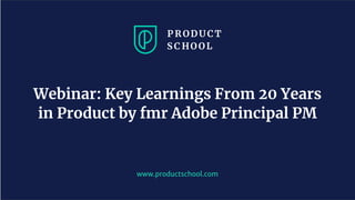 www.productschool.com
Webinar: Key Learnings From 20 Years
in Product by fmr Adobe Principal PM
 