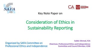 Consideration of Ethics in
Sustainability Reporting
Organized by SAFA Committee on
Professional Ethics and Independence
Sabbir Ahmed, FCA
Chairman, Professional Ethics and Independence
Committee and Council Member, ICAB
Key Note Paper on
 