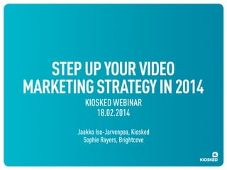 STEP UP YOUR VIDEO
MARKETING STRATEGY IN 2014
KIOSKED WEBINAR
18.02.2014

Jaakko Iso-Jarvenpaa, Kiosked
Sophie Rayers, Brightcove

 