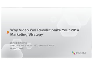 Why Video Will Revolutionize Your 2014
Marketing Strategy
SOPHIE RAYERS
DIRECTOR OF MARKETING, EMEA & LATAM
BRIGHTCOVE

 