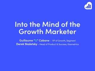 Into the Mind of the
Growth Marketer
Guillaume “G” Cabane - VP of Growth, Segment
Derek Skaletsky - Head of Product & Success, Kissmetrics
 