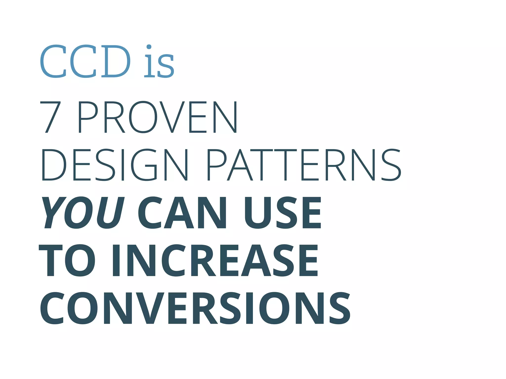 7 PROVEN
DESIGN PATTERNS
YOU CAN USE
TO INCREASE
CONVERSIONS
CCD is
 