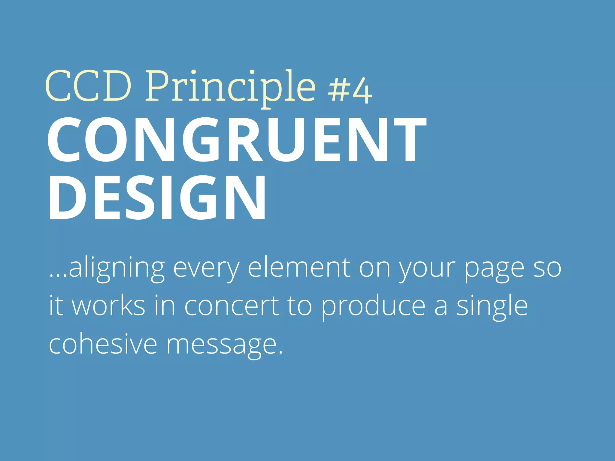 CCD Principle #4
CONGRUENT
DESIGN
…aligning every element on your page so
it works in concert to produce a single
cohesive message.
 