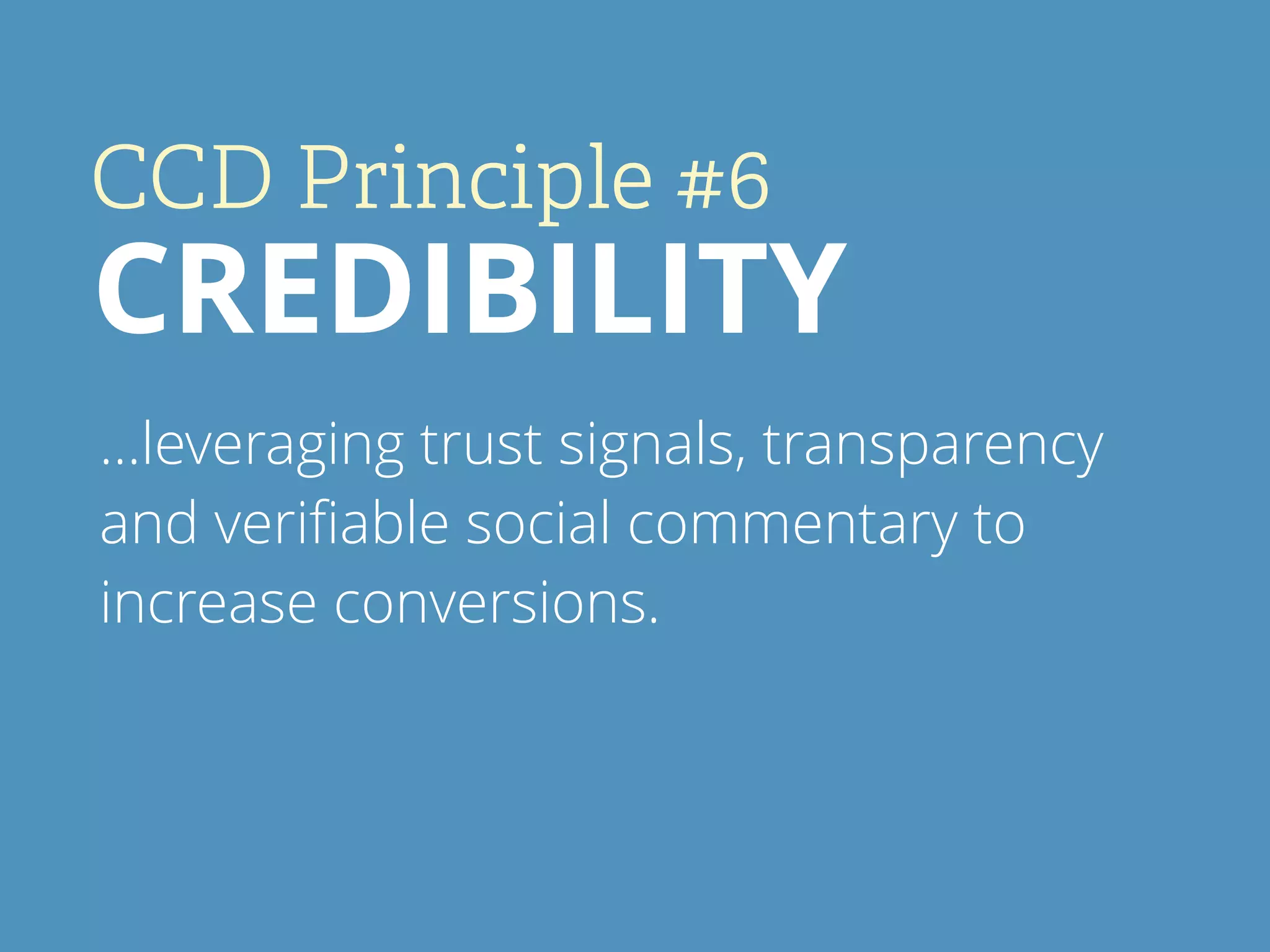 CCD Principle #6
CREDIBILITY
…leveraging trust signals, transparency
and veriﬁable social commentary to
increase conversions.
 