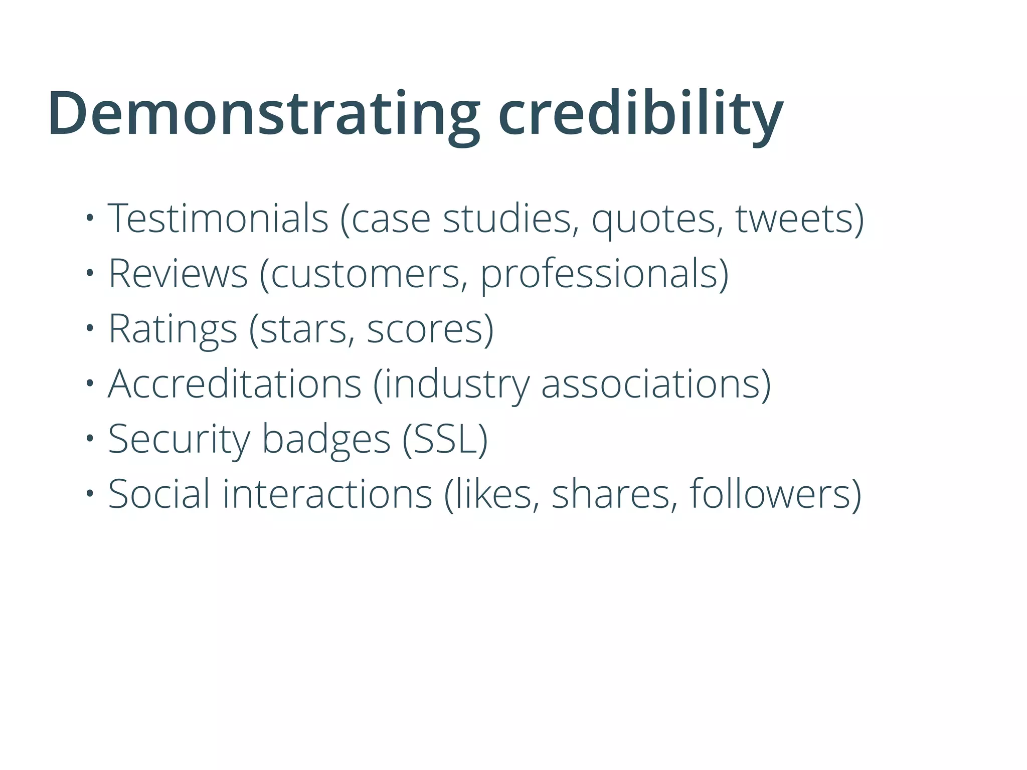 Demonstrating credibility
• Testimonials (case studies, quotes, tweets)
• Reviews (customers, professionals)
• Ratings (stars, scores)
• Accreditations (industry associations)
• Security badges (SSL)
• Social interactions (likes, shares, followers)
 