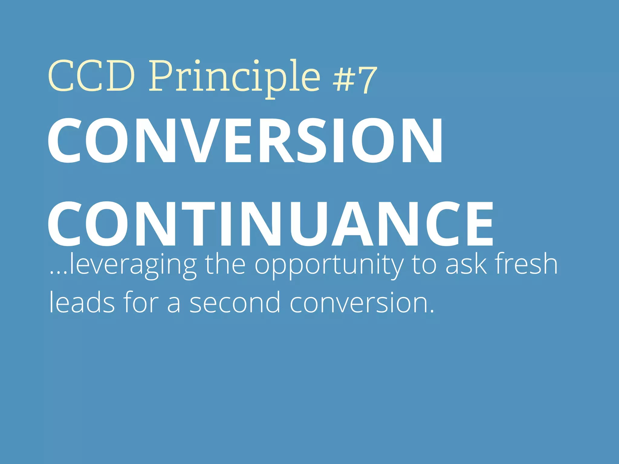 CCD Principle #7
CONVERSION
CONTINUANCE…leveraging the opportunity to ask fresh
leads for a second conversion.
 
