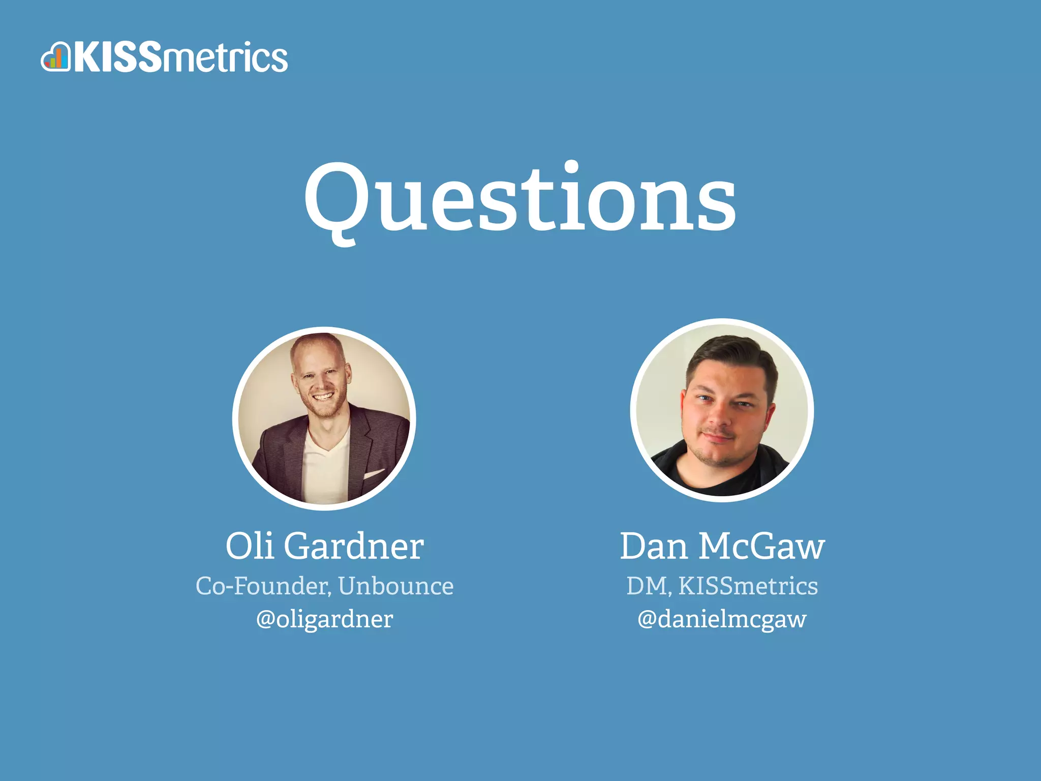 Questions
Oli Gardner
Co-Founder, Unbounce
@oligardner
Dan McGaw
DM, KISSmetrics
@danielmcgaw
 
