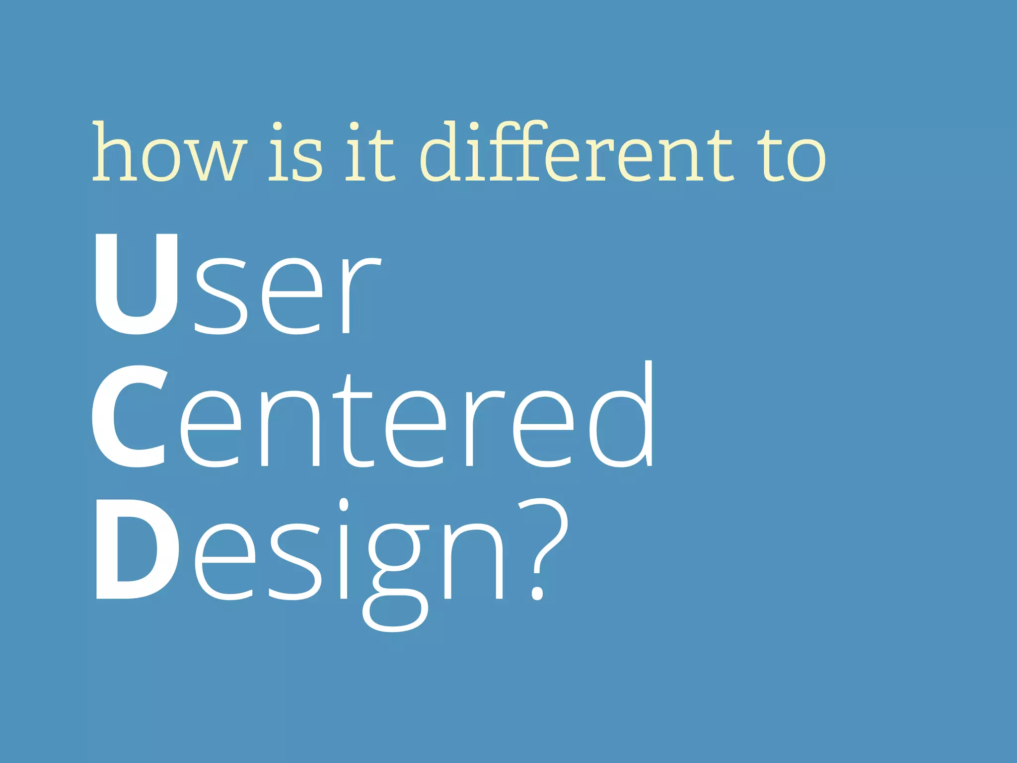 how is it diﬀerent to
User
Centered
Design?
 