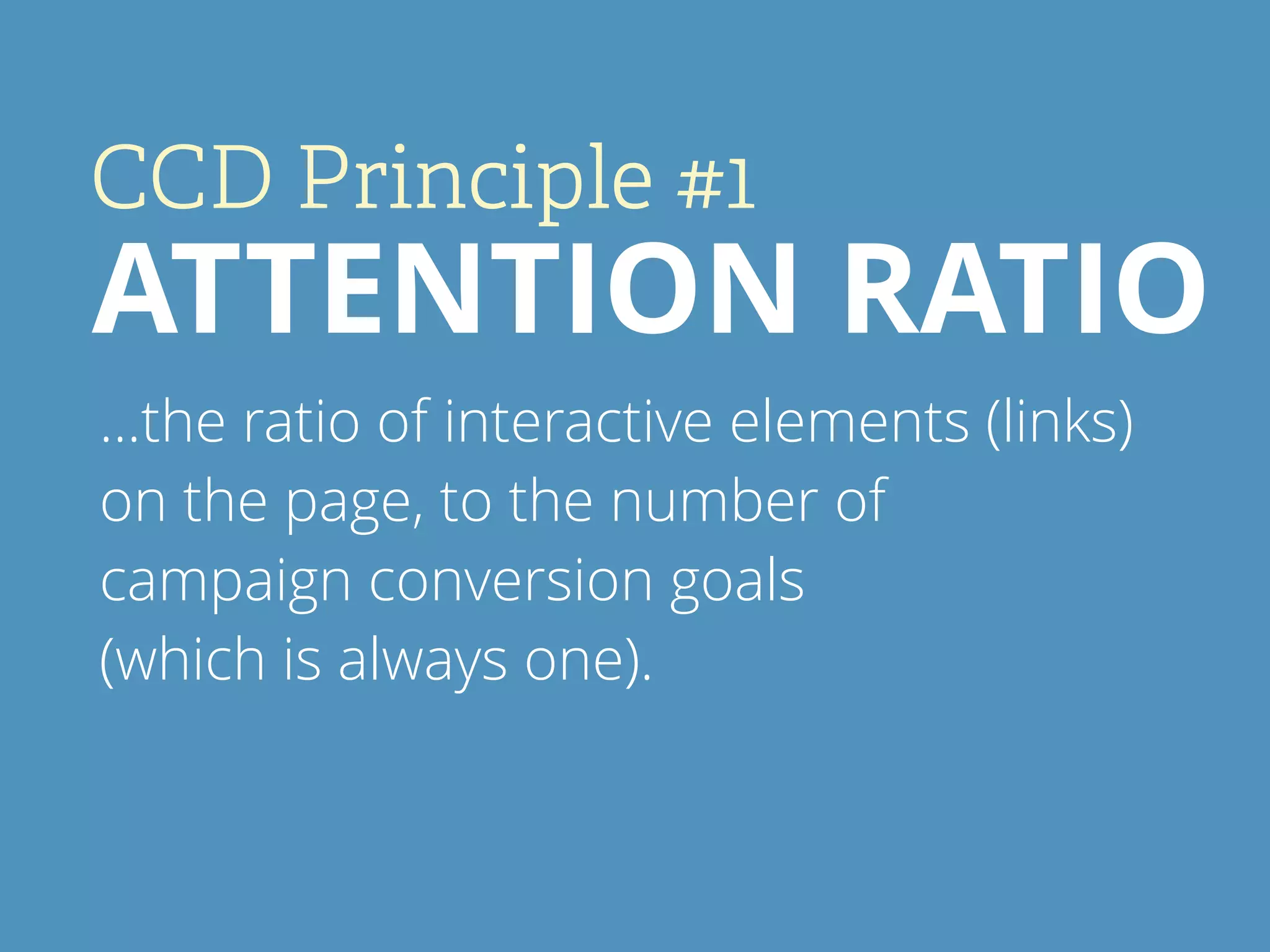 CCD Principle #1
ATTENTION RATIO
…the ratio of interactive elements (links)
on the page, to the number of
campaign conversion goals
(which is always one).
 