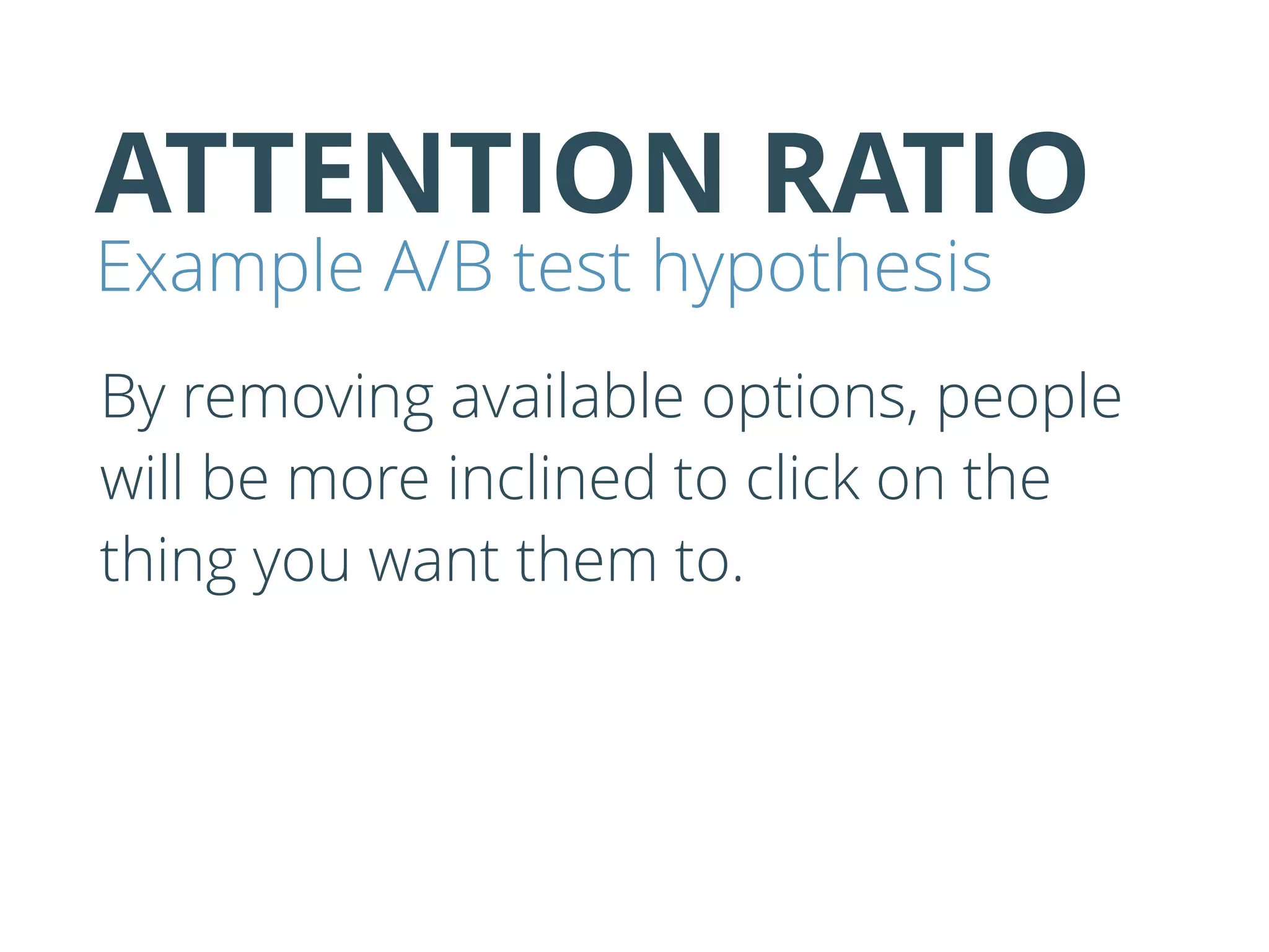 ATTENTION RATIO
Example A/B test hypothesis
By removing available options, people
will be more inclined to click on the
thing you want them to.
 