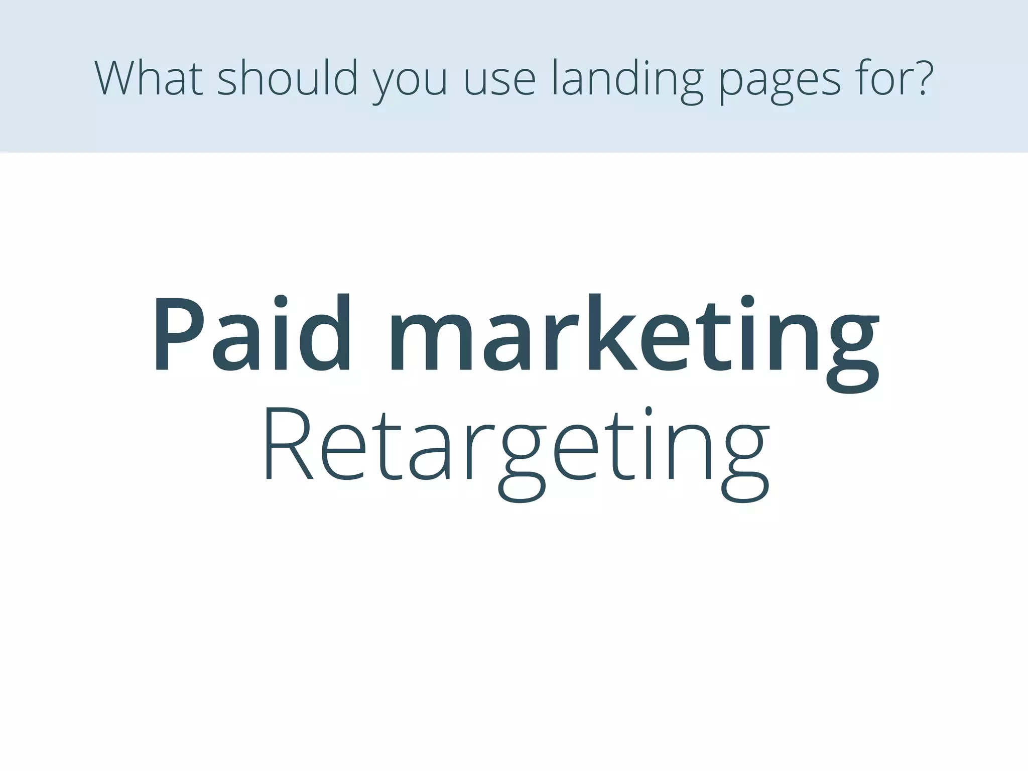 Paid marketing
Retargeting
What should you use landing pages for?
 