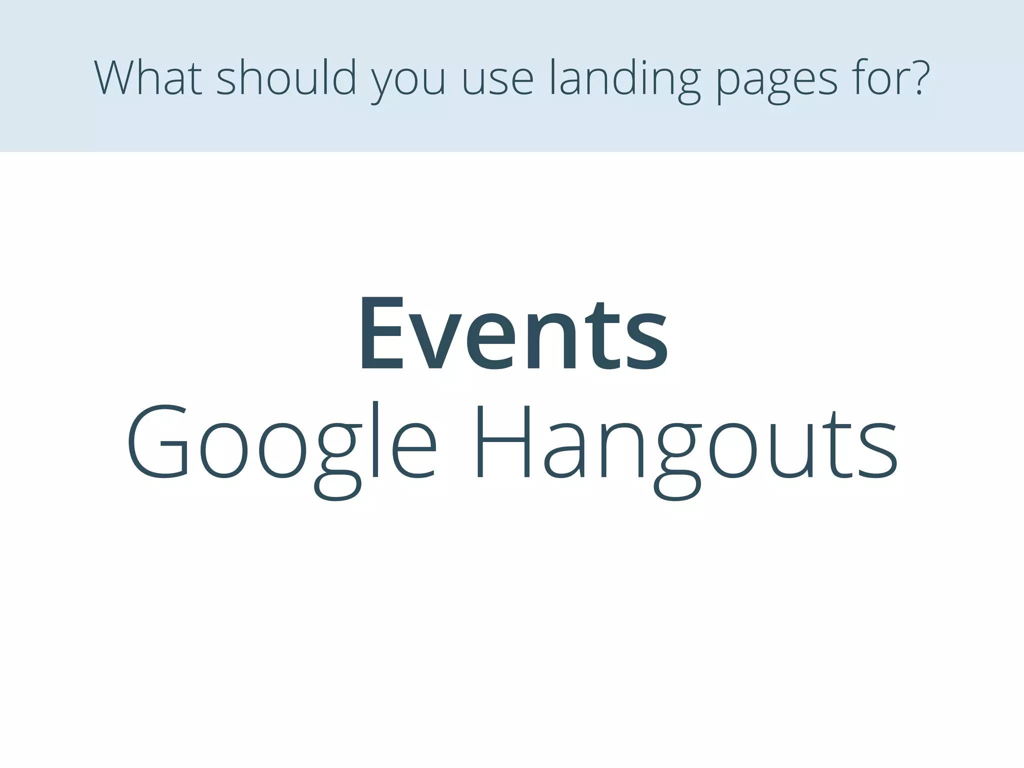 Events
Google Hangouts
What should you use landing pages for?
 