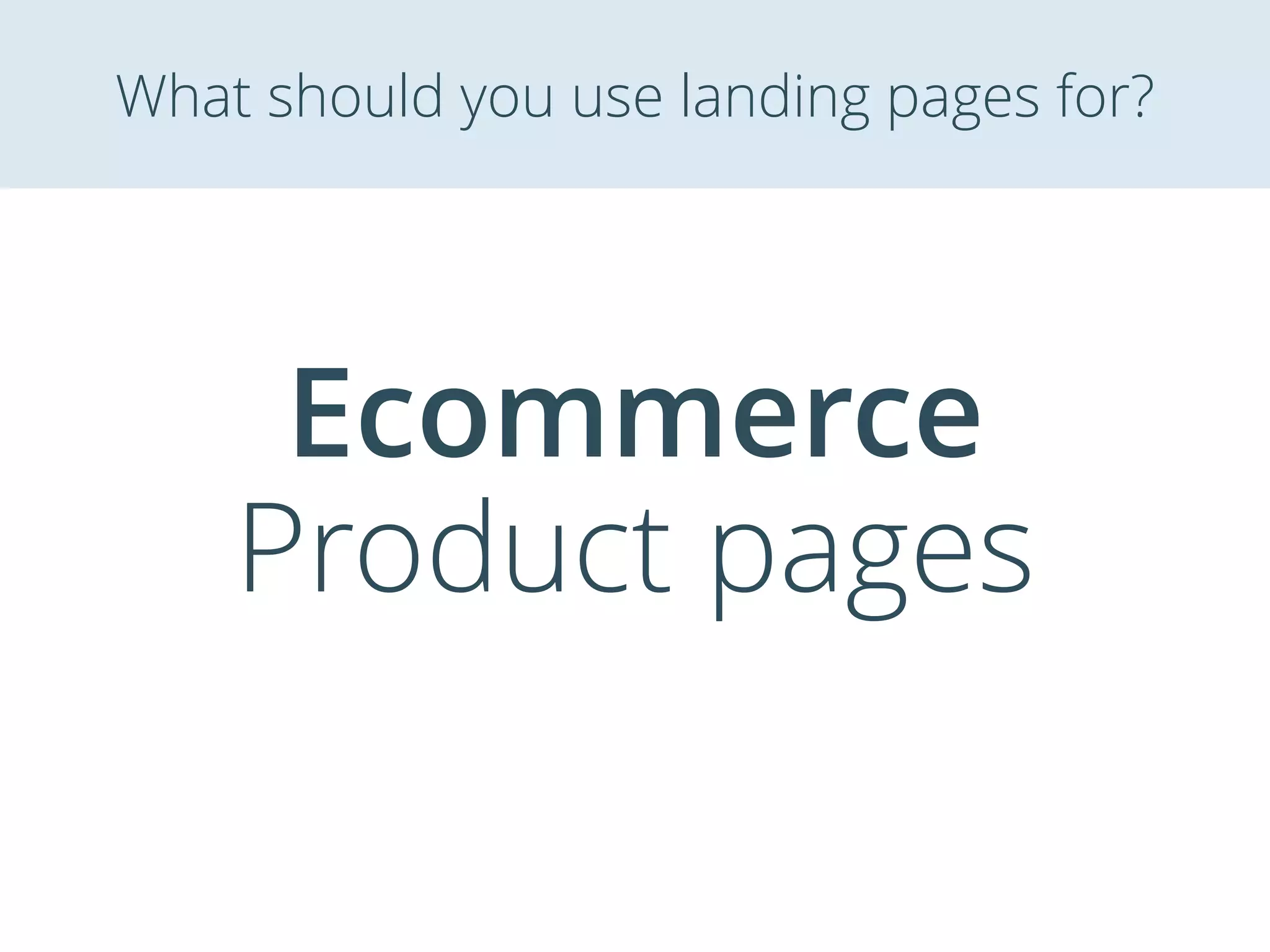 Ecommerce
Product pages
What should you use landing pages for?
 