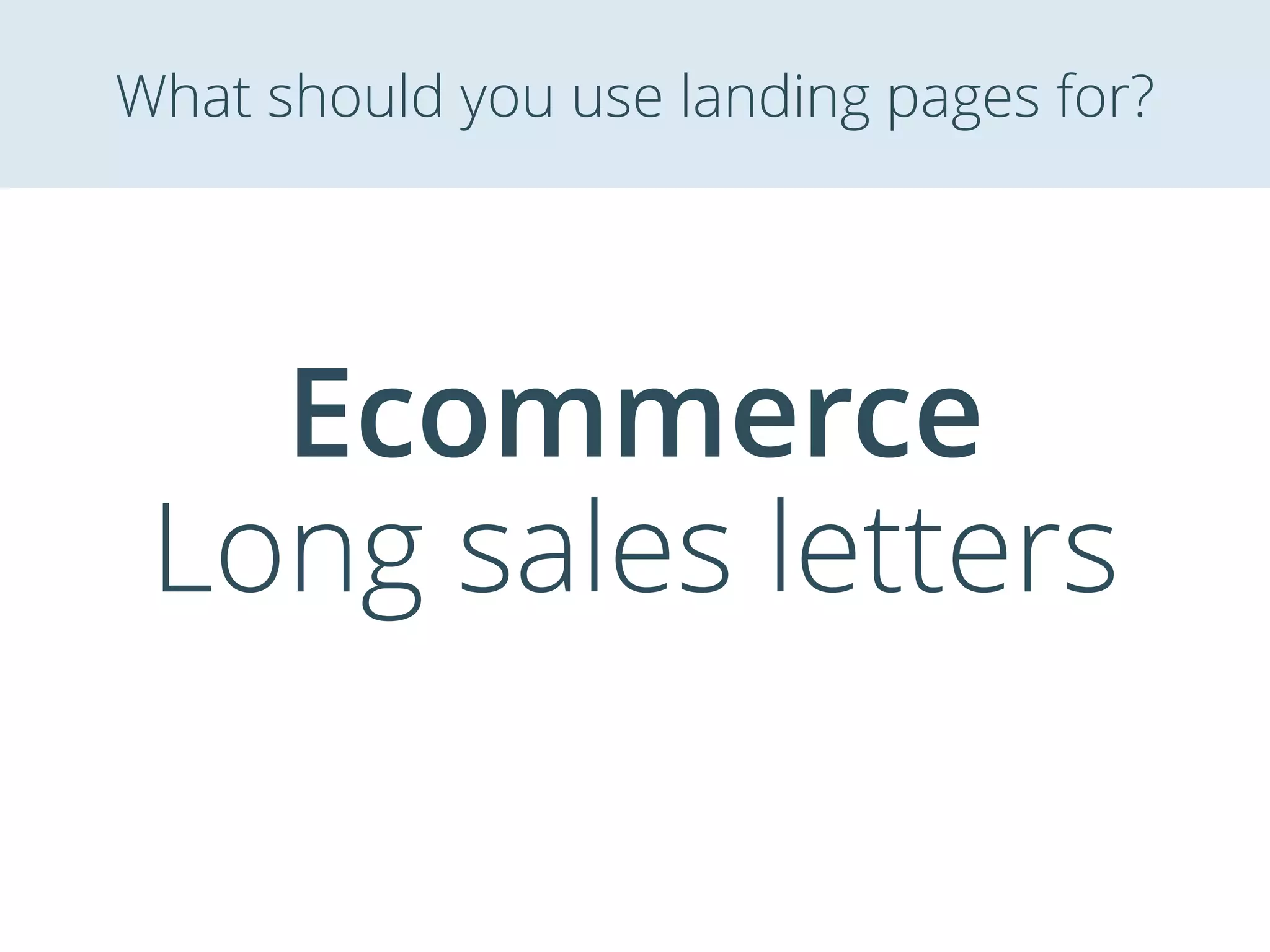 Ecommerce
Long sales letters
What should you use landing pages for?
 
