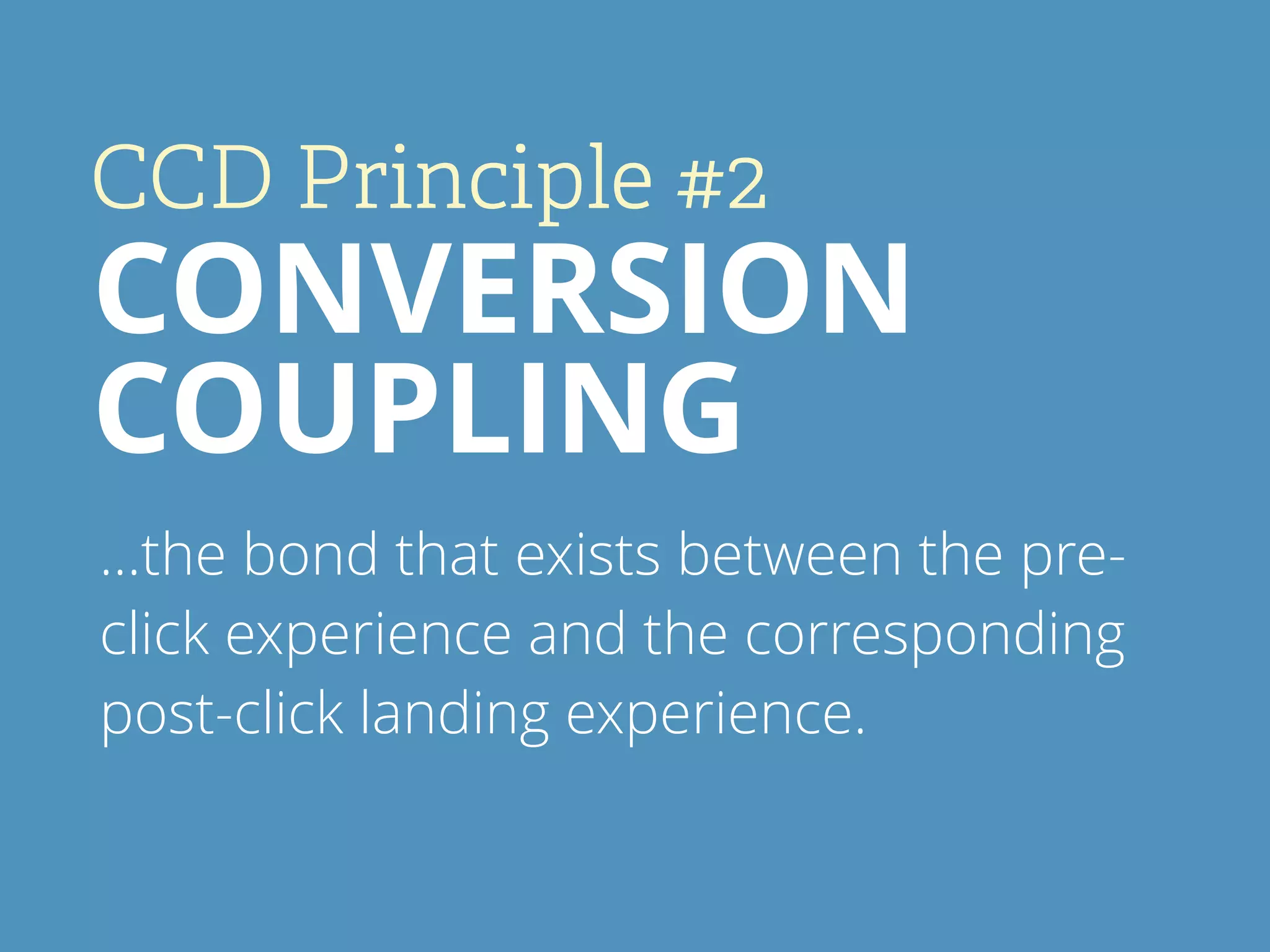 CCD Principle #2
CONVERSION
COUPLING
…the bond that exists between the pre-
click experience and the corresponding
post-click landing experience.
 