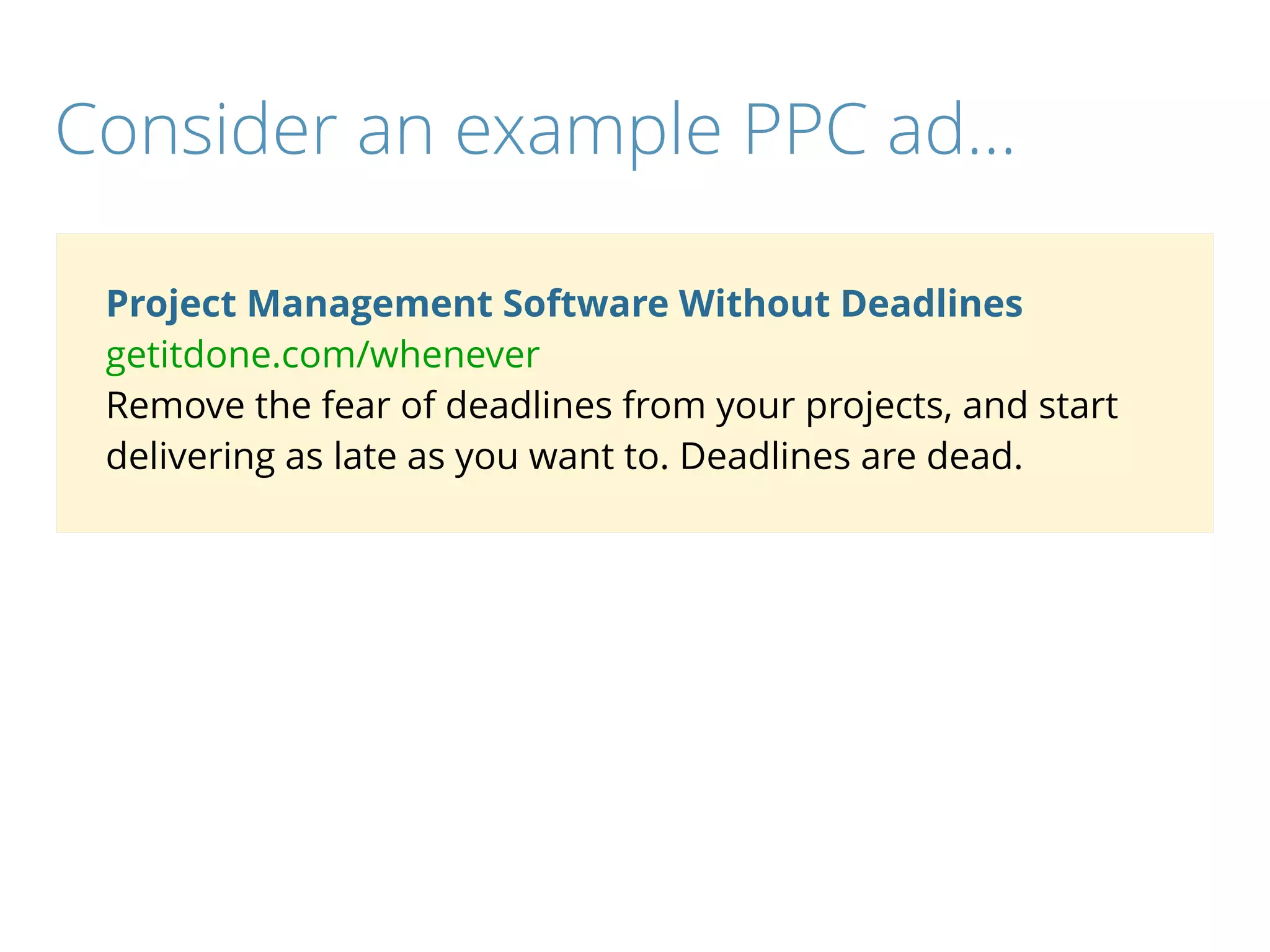 Project Management Software Without Deadlines
getitdone.com/whenever
Remove the fear of deadlines from your projects, and start
delivering as late as you want to. Deadlines are dead.
Consider an example PPC ad…
 