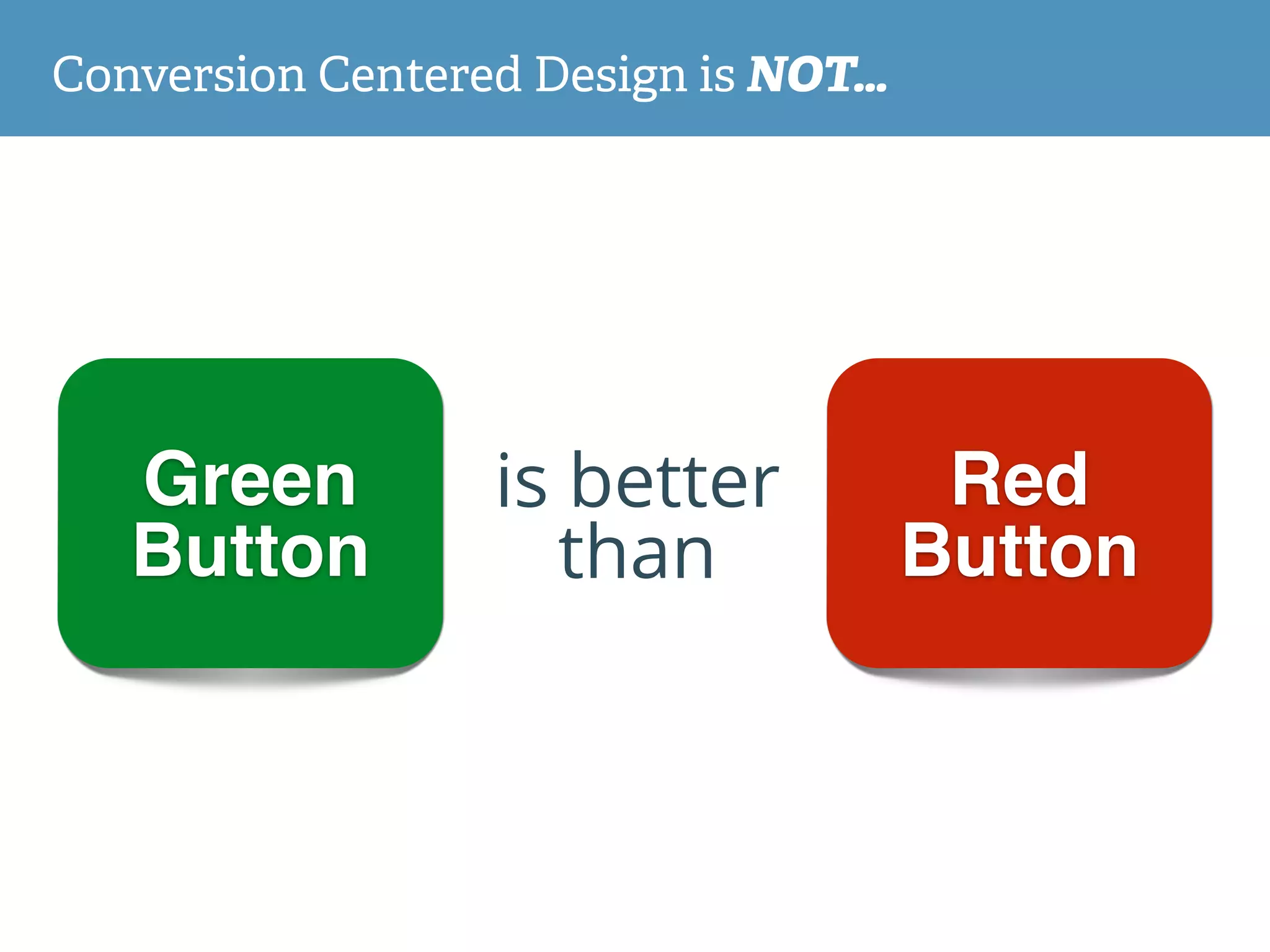is better
than
Red
Button
Green
Button
Conversion Centered Design is NOT…
 