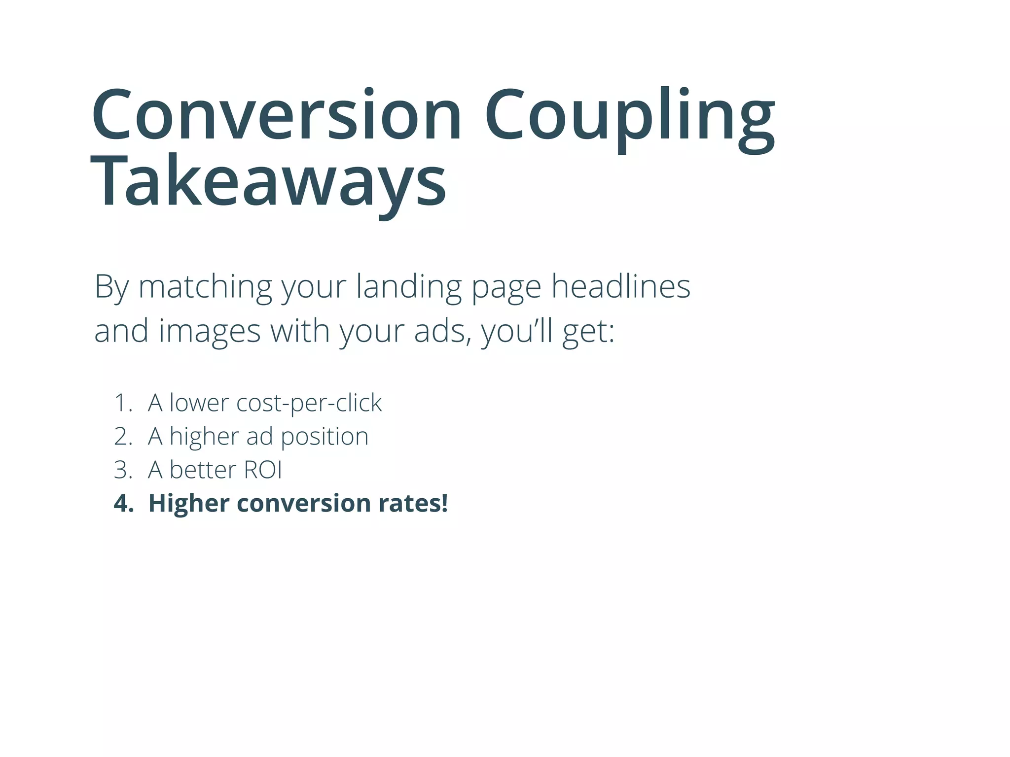Conversion Coupling
Takeaways
By matching your landing page headlines
and images with your ads, you’ll get:
!
1. A lower cost-per-click
2. A higher ad position
3. A better ROI
4. Higher conversion rates!
 