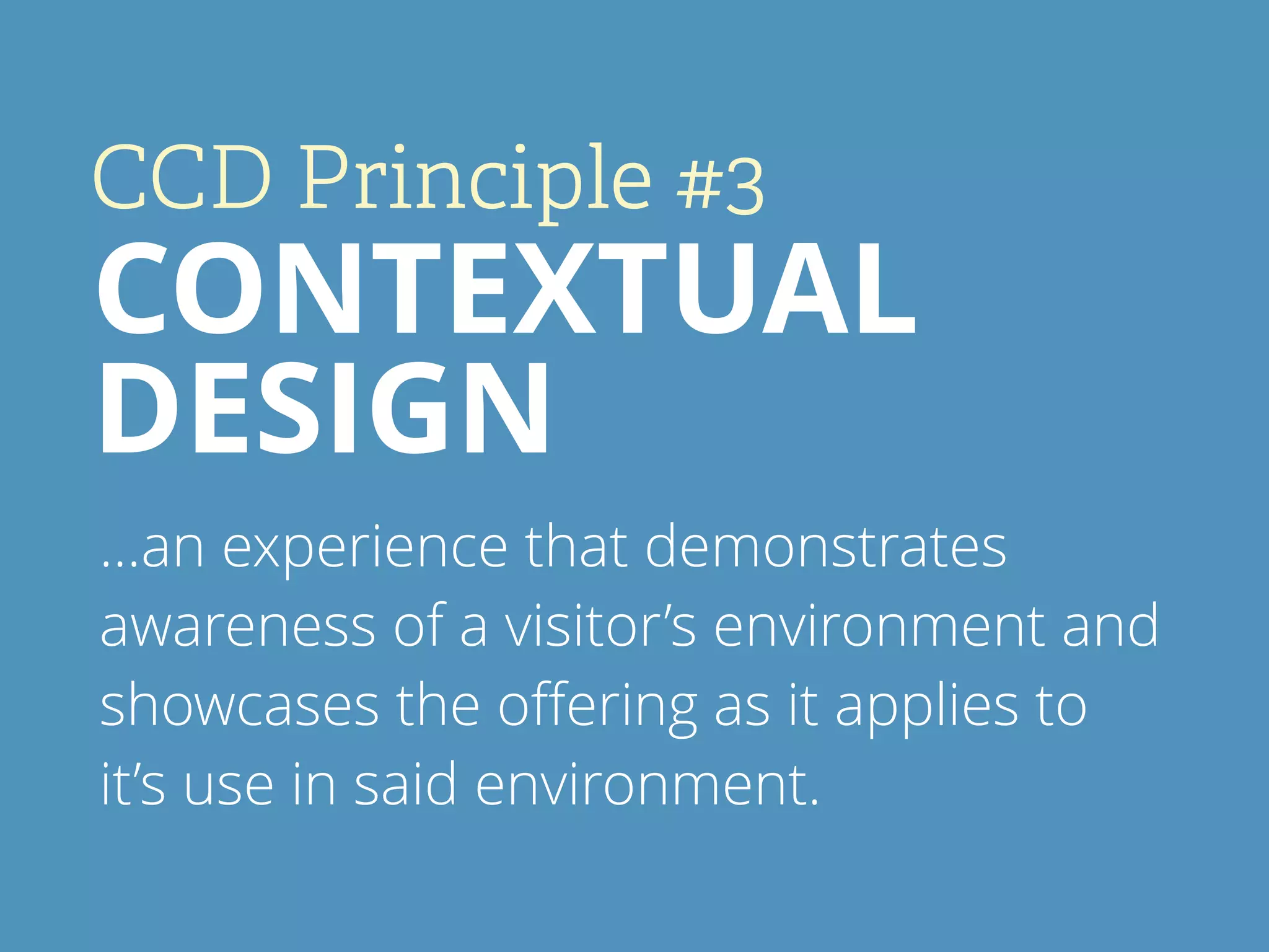CCD Principle #3
CONTEXTUAL
DESIGN
…an experience that demonstrates
awareness of a visitor’s environment and
showcases the oﬀering as it applies to
it’s use in said environment.
 
