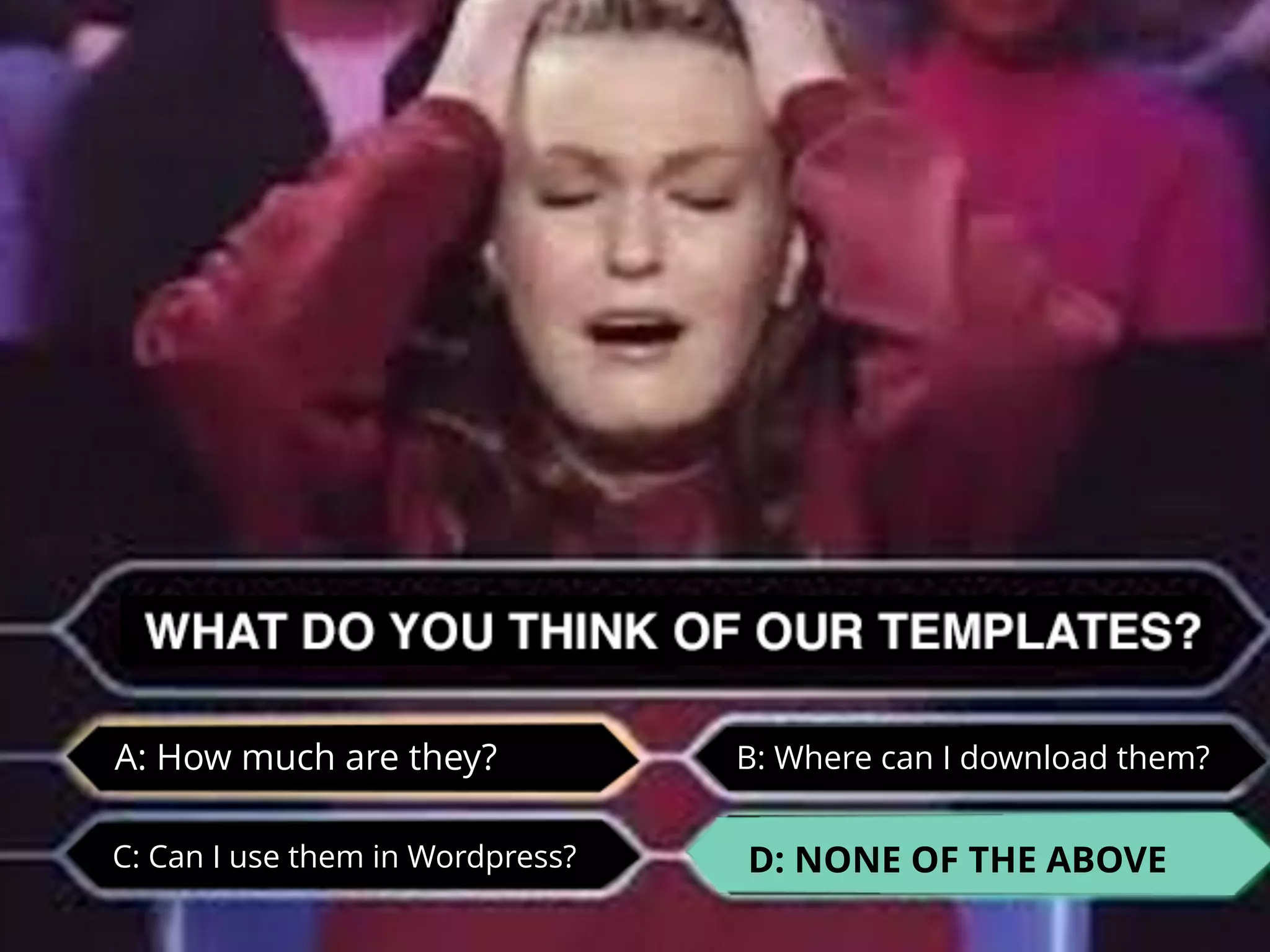 A: How much are they?
C: Can I use them in Wordpress?
B: Where can I download them?
D: NONE OF THE ABOVE
 