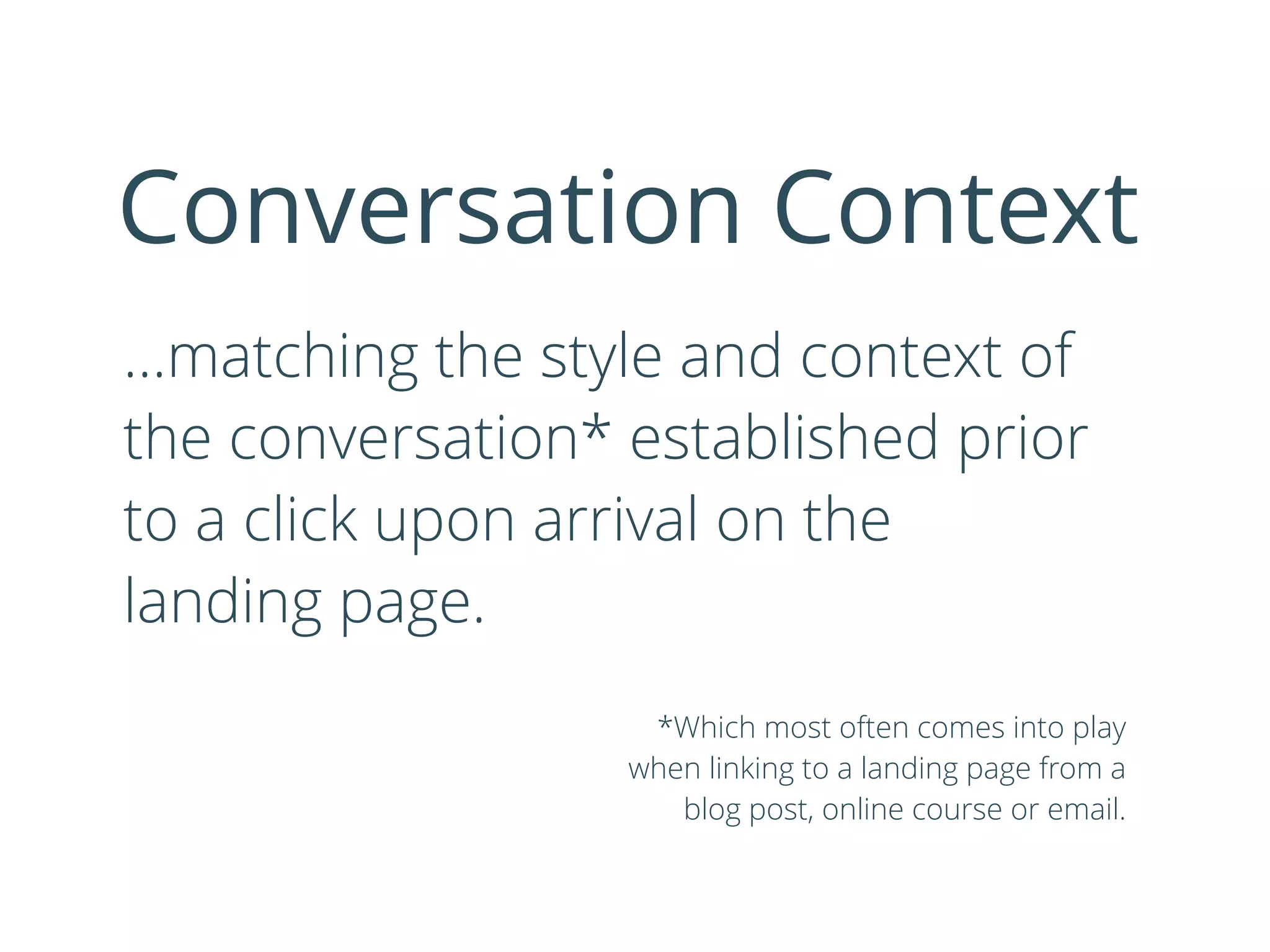 …matching the style and context of
the conversation* established prior
to a click upon arrival on the
landing page.
Conversation Context
*Which most often comes into play
when linking to a landing page from a
blog post, online course or email.
 
